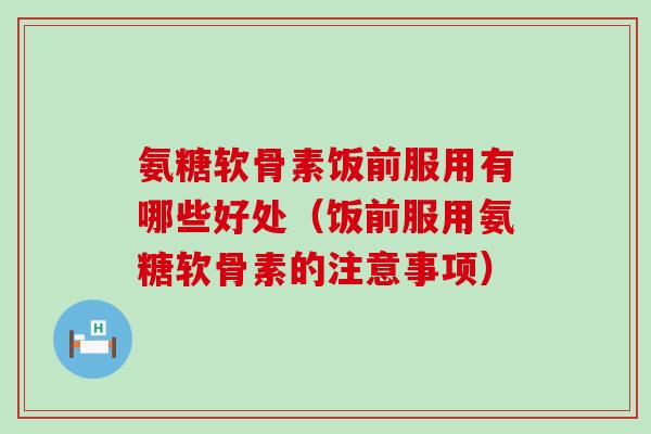 氨糖软骨素饭前服用有哪些好处(饭前服用氨糖软骨素的注意事项) 氨糖软骨素饭前服用有哪些好处(饭前服用氨糖软骨素的注意事项)