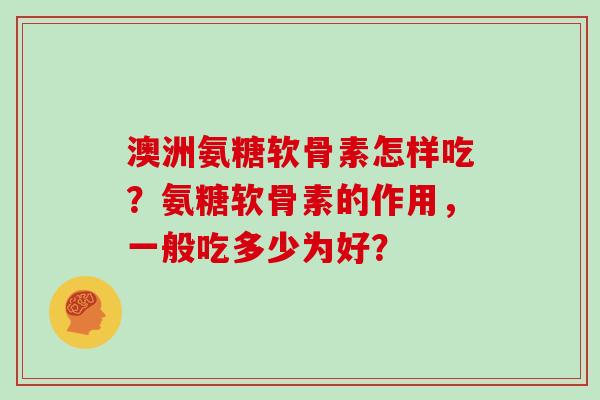 澳洲氨糖软骨素怎样吃？氨糖软骨素的作用，一般吃多少为好？