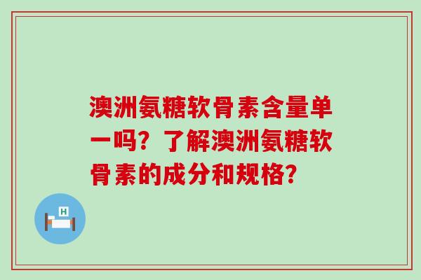 澳洲氨糖软骨素含量单一吗？了解澳洲氨糖软骨素的成分和规格？