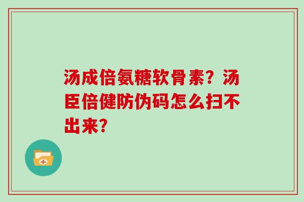 汤成倍氨糖软骨素?汤臣倍健防伪码怎么扫不出来? 汤成倍氨糖软骨素?汤臣倍健防伪码怎么扫不出来?