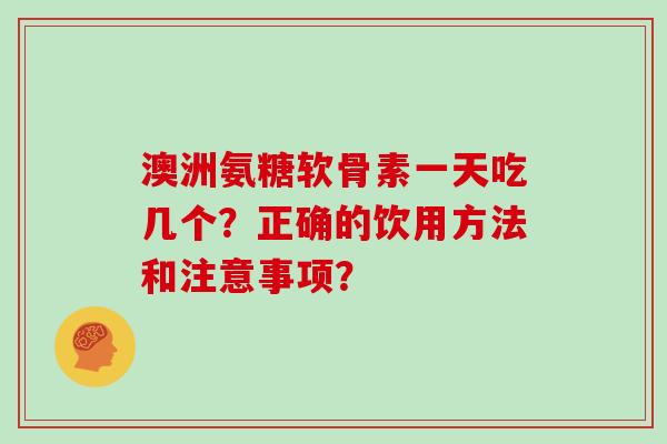 澳洲氨糖软骨素一天吃几个?正确的饮用方法和注意事项? 澳洲氨糖软骨素一天吃几个?正确的饮用方法和注意事项?