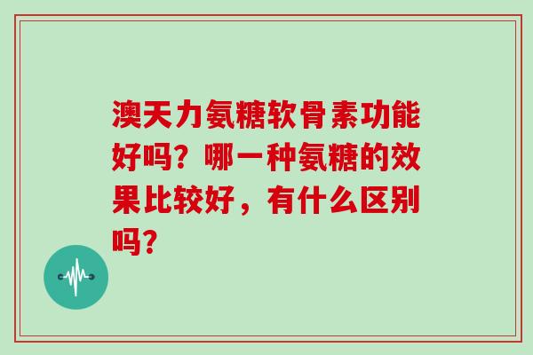 澳天力氨糖软骨素功能好吗?哪一种氨糖的效果比较好,有什么区别吗? 澳天力氨糖软骨素功能好吗?哪一种氨糖的效果比较好,有什么区别吗?