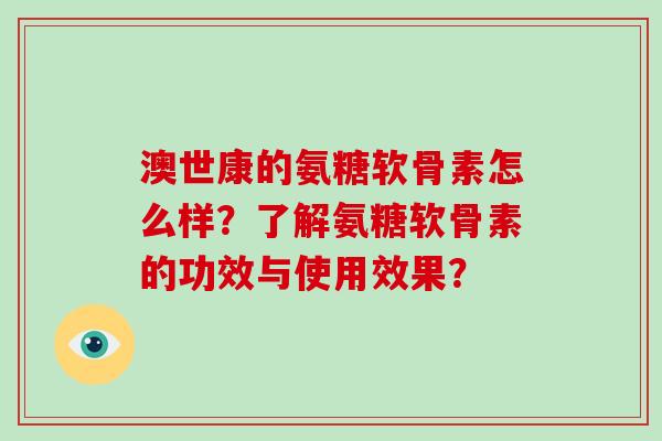 澳世康的氨糖软骨素怎么样?了解氨糖软骨素的功效与使用效果? 澳世康的氨糖软骨素怎么样?了解氨糖软骨素的功效与使用效果?