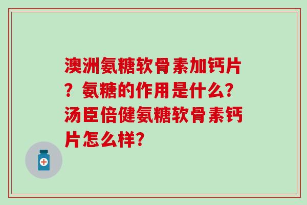 澳洲氨糖软骨素加钙片？氨糖的作用是什么？汤臣倍健氨糖软骨素钙片怎么样？