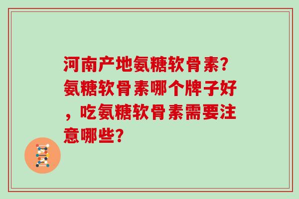 河南产地氨糖软骨素?氨糖软骨素哪个牌子好,吃氨糖软骨素需要注意哪些? 河南产地氨糖软骨素?氨糖软骨素哪个牌子好,吃氨糖软骨素需要注意哪些?