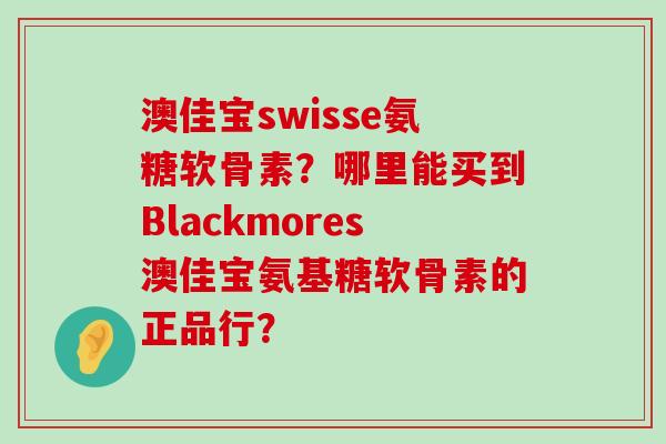 澳佳宝swisse氨糖软骨素?哪里能买到Blackmores澳佳宝氨基糖软骨素的正品行? 澳佳宝swisse氨糖软骨素?哪里能买到Blackmores澳佳宝氨基糖软骨素的正品行?
