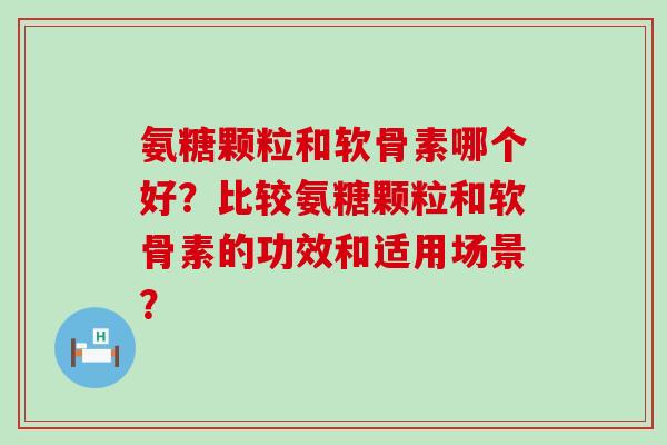 氨糖颗粒和软骨素哪个好?比较氨糖颗粒和软骨素的功效和适用场景? 氨糖颗粒和软骨素哪个好?比较氨糖颗粒和软骨素的功效和适用场景?