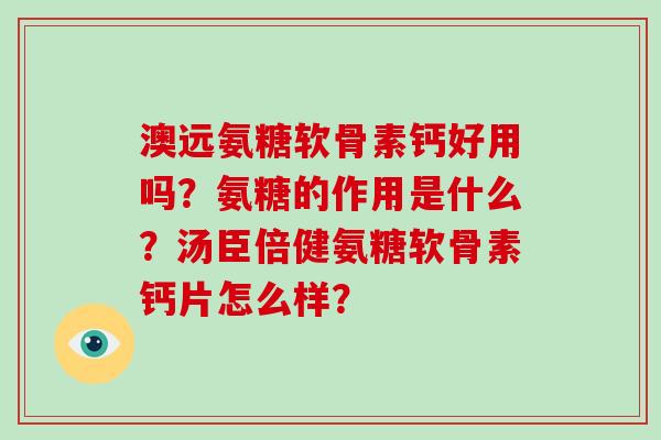 澳远氨糖软骨素钙好用吗?氨糖的作用是什么?汤臣倍健氨糖软骨素钙片怎么样? 澳远氨糖软骨素钙好用吗?氨糖的作用是什么?汤臣倍健氨糖软骨素钙片怎么样?