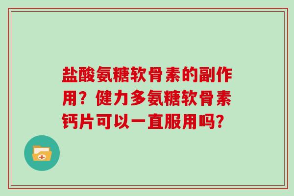 盐酸氨糖软骨素的副作用?健力多氨糖软骨素钙片可以一直服用吗? 盐酸氨糖软骨素的副作用?健力多氨糖软骨素钙片可以一直服用吗?