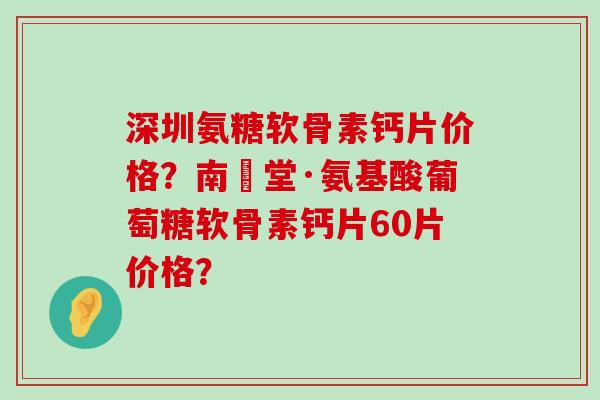 深圳氨糖软骨素钙片价格?南雲堂·氨基酸葡萄糖软骨素钙片60片价格? 深圳氨糖软骨素钙片价格?南雲堂·氨基酸葡萄糖软骨素钙片60片价格?