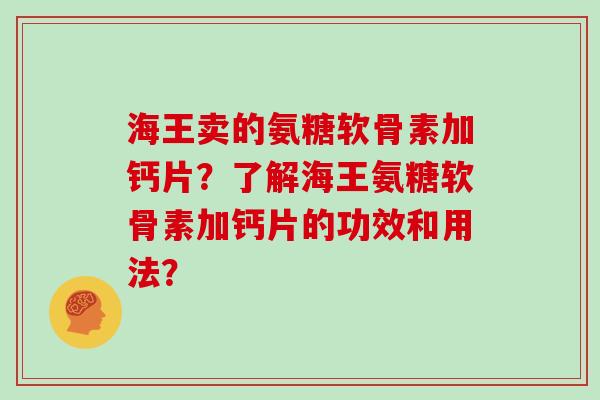 海王卖的氨糖软骨素加钙片？了解海王氨糖软骨素加钙片的功效和用法？