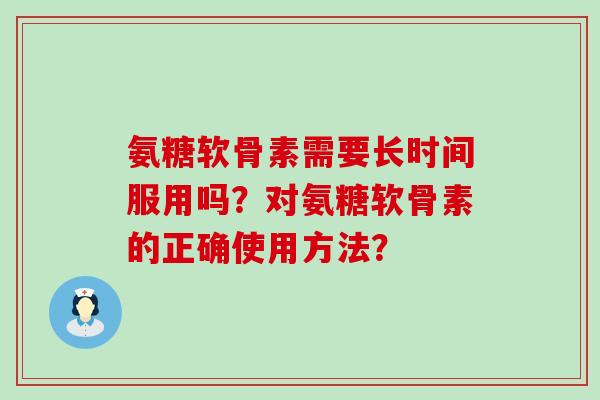 氨糖软骨素需要长时间服用吗?对氨糖软骨素的正确使用方法? 氨糖软骨素需要长时间服用吗?对氨糖软骨素的正确使用方法?