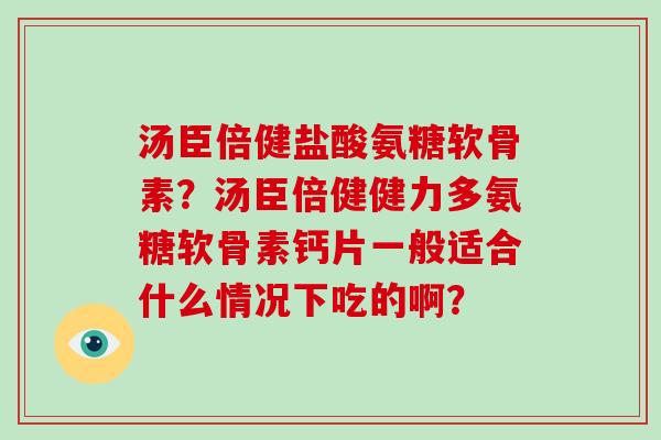 汤臣倍健盐酸氨糖软骨素?汤臣倍健健力多氨糖软骨素钙片一般适合什么情况下吃的啊? 汤臣倍健盐酸氨糖软骨素?汤臣倍健健力多氨糖软骨素钙片一般适合什么情况下吃的啊?