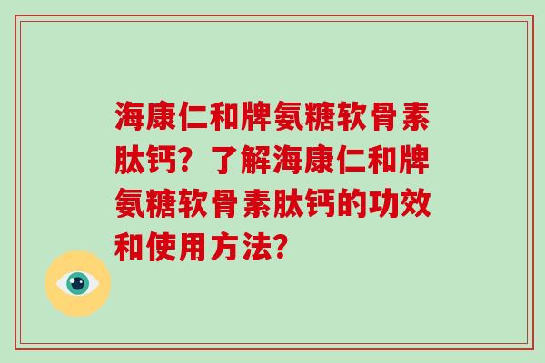 海康仁和牌氨糖软骨素肽钙?了解海康仁和牌氨糖软骨素肽钙的功效和使用方法? 海康仁和牌氨糖软骨素肽钙?了解海康仁和牌氨糖软骨素肽钙的功效和使用方法?