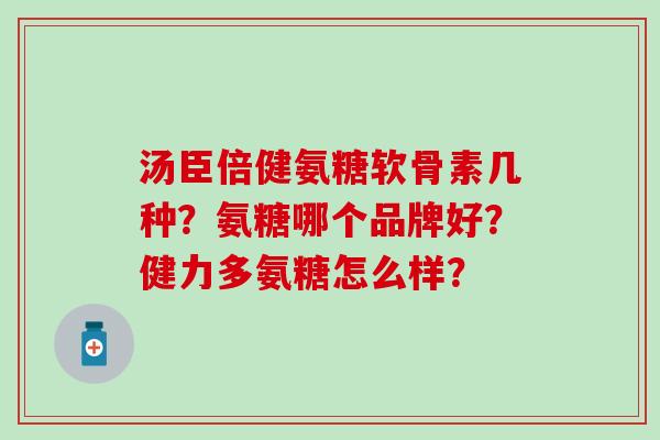 汤臣倍健氨糖软骨素几种?氨糖哪个品牌好?健力多氨糖怎么样? 汤臣倍健氨糖软骨素几种?氨糖哪个品牌好?健力多氨糖怎么样?
