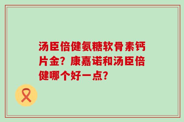 汤臣倍健氨糖软骨素钙片金？康嘉诺和汤臣倍健哪个好一点？