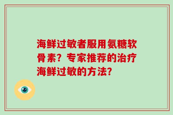 海鲜者服用氨糖软骨素?专家推荐的海鲜的方法? 海鲜者服用氨糖软骨素?专家推荐的海鲜的方法?