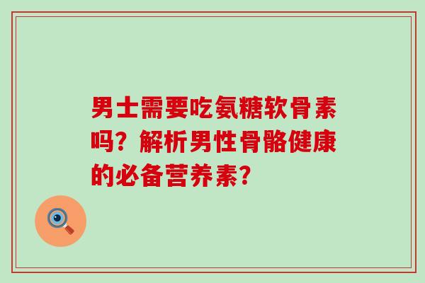 男士需要吃氨糖软骨素吗?解析男性骨骼健康的必备营养素? 男士需要吃氨糖软骨素吗?解析男性骨骼健康的必备营养素?