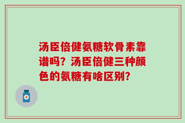 汤臣倍健氨糖软骨素靠谱吗？汤臣倍健三种颜色的氨糖有啥区别？