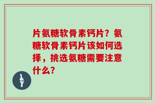 片氨糖软骨素钙片?氨糖软骨素钙片该如何选择,挑选氨糖需要注意什么? 片氨糖软骨素钙片?氨糖软骨素钙片该如何选择,挑选氨糖需要注意什么?