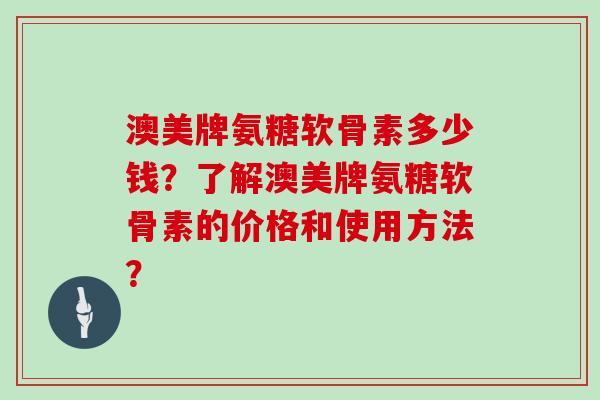 澳美牌氨糖软骨素多少钱?了解澳美牌氨糖软骨素的价格和使用方法? 澳美牌氨糖软骨素多少钱?了解澳美牌氨糖软骨素的价格和使用方法?