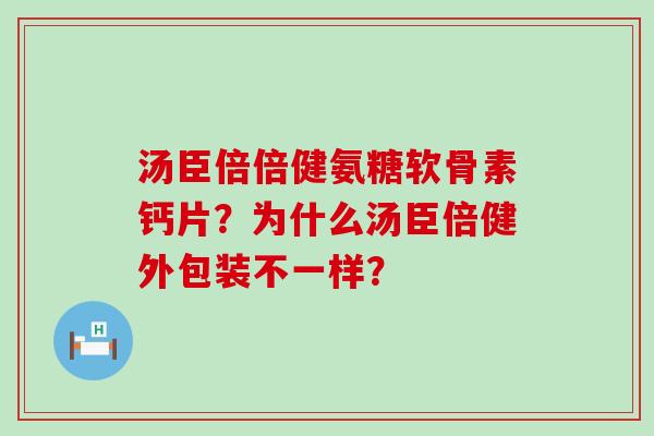 汤臣倍倍健氨糖软骨素钙片？为什么汤臣倍健外包装不一样？