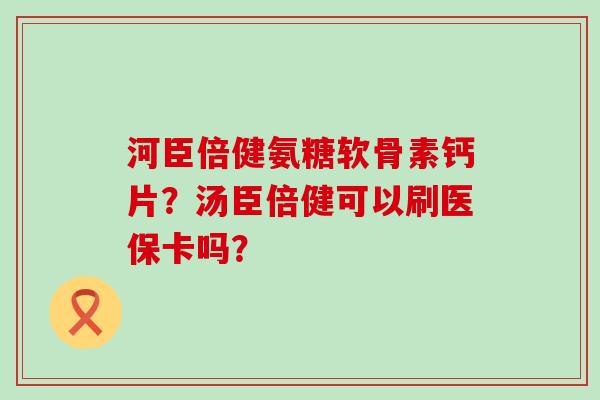 河臣倍健氨糖软骨素钙片？汤臣倍健可以刷医保卡吗？