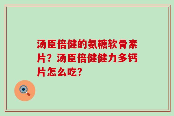 汤臣倍健的氨糖软骨素片?汤臣倍健健力多钙片怎么吃? 汤臣倍健的氨糖软骨素片?汤臣倍健健力多钙片怎么吃?
