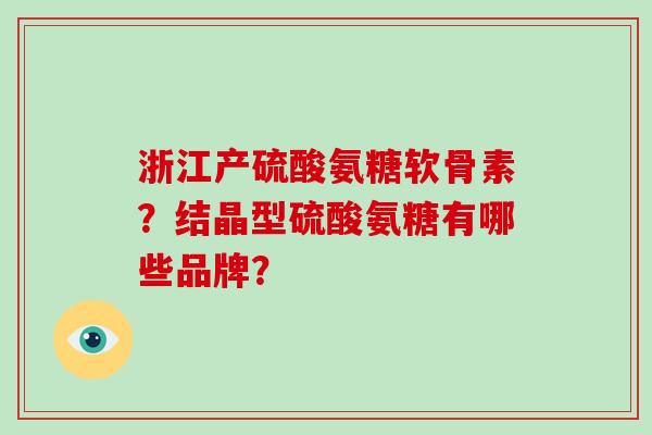 浙江产硫酸氨糖软骨素？结晶型硫酸氨糖有哪些品牌？