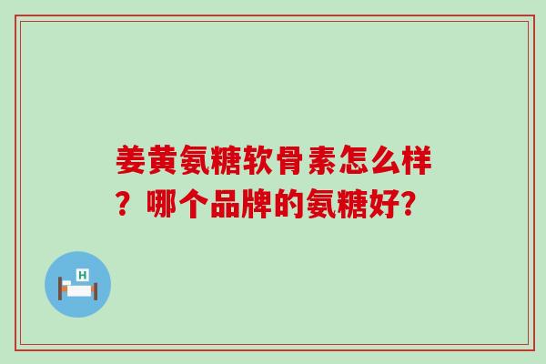 姜黄氨糖软骨素怎么样？哪个品牌的氨糖好？