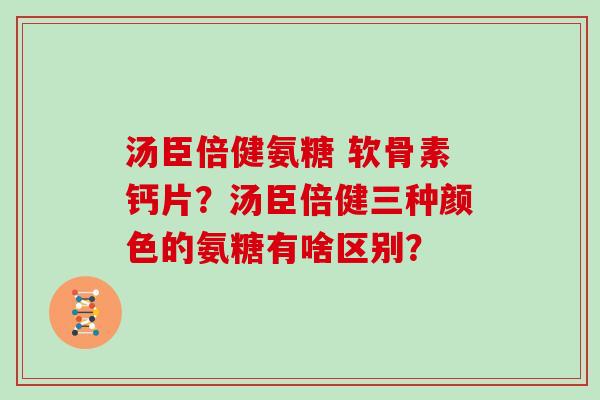 汤臣倍健氨糖 软骨素钙片？汤臣倍健三种颜色的氨糖有啥区别？