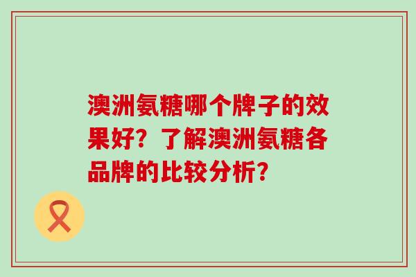 澳洲氨糖哪个牌子的效果好?了解澳洲氨糖各品牌的比较分析? 澳洲氨糖哪个牌子的效果好?了解澳洲氨糖各品牌的比较分析?