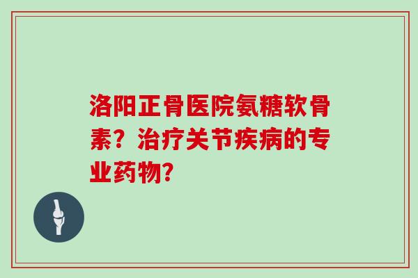 洛阳正骨医院氨糖软骨素?关节的专业? 洛阳正骨医院氨糖软骨素?关节的专业?