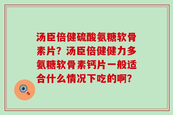 汤臣倍健硫酸氨糖软骨素片?汤臣倍健健力多氨糖软骨素钙片一般适合什么情况下吃的啊? 汤臣倍健硫酸氨糖软骨素片?汤臣倍健健力多氨糖软骨素钙片一般适合什么情况下吃的啊?