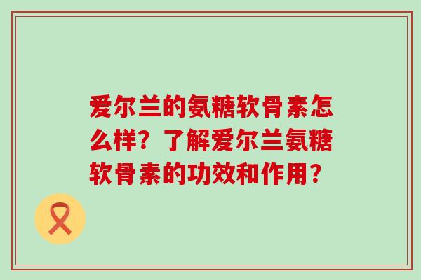 爱尔兰的氨糖软骨素怎么样？了解爱尔兰氨糖软骨素的功效和作用？