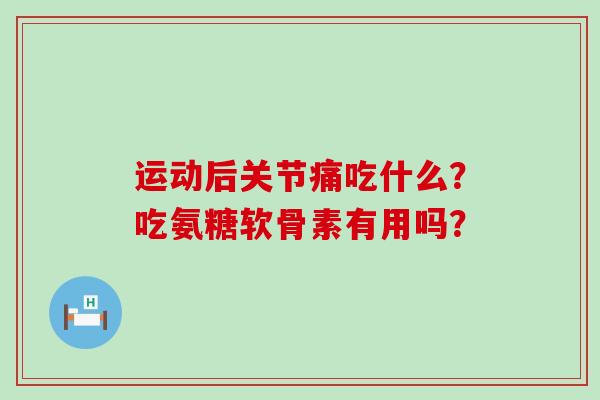 运动后关节痛吃什么？吃氨糖软骨素有用吗？