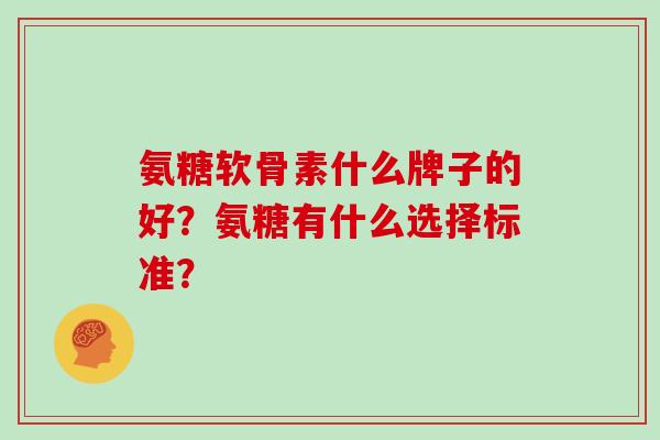 氨糖软骨素什么牌子的好？氨糖有什么选择标准？