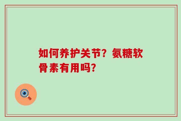 如何养护关节?氨糖软骨素有用吗? 如何养护关节?氨糖软骨素有用吗?