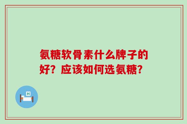 氨糖软骨素什么牌子的好？应该如何选氨糖？