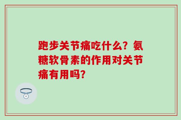 跑步关节痛吃什么？氨糖软骨素的作用对关节痛有用吗？