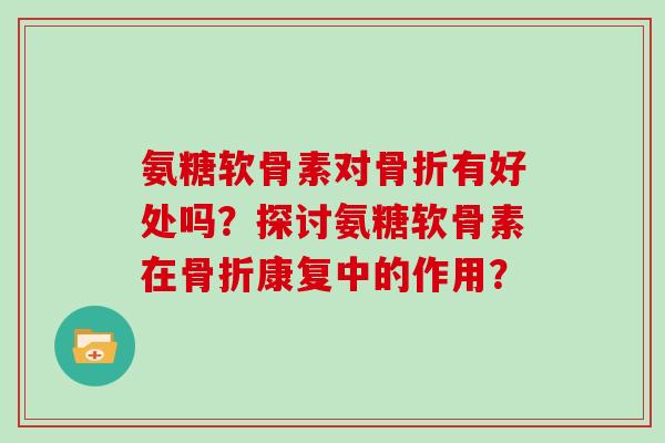 氨糖软骨素对有好处吗?探讨氨糖软骨素在康复中的作用? 氨糖软骨素对有好处吗?探讨氨糖软骨素在康复中的作用?