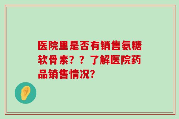 医院里是否有销售氨糖软骨素？？了解医院药品销售情况？