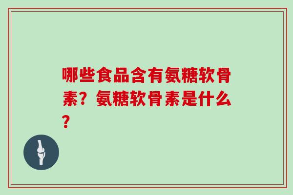 哪些食品含有氨糖软骨素？氨糖软骨素是什么？