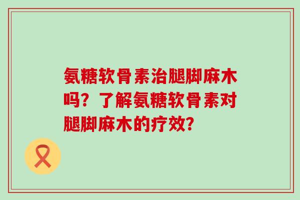 氨糖软骨素腿脚麻木吗？了解氨糖软骨素对腿脚麻木的疗效？