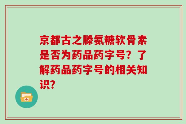 京都古之滕氨糖软骨素是否为药品药字号?了解药品药字号的相关知识? 京都古之滕氨糖软骨素是否为药品药字号?了解药品药字号的相关知识?