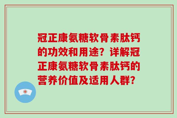 冠正康氨糖软骨素肽钙的功效和用途?详解冠正康氨糖软骨素肽钙的营养价值及适用人群? 冠正康氨糖软骨素肽钙的功效和用途?详解冠正康氨糖软骨素肽钙的营养价值及适用人群?