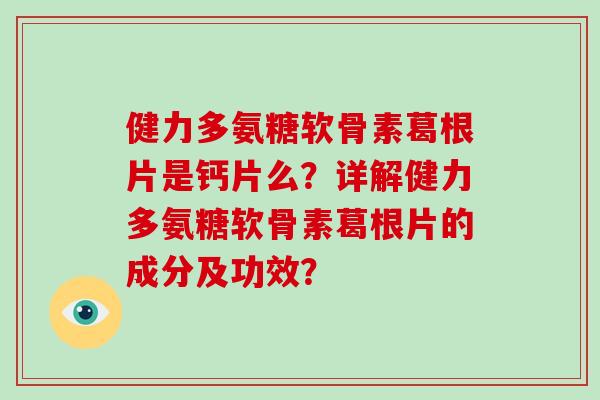 健力多氨糖软骨素葛根片是钙片么?详解健力多氨糖软骨素葛根片的成分及功效? 健力多氨糖软骨素葛根片是钙片么?详解健力多氨糖软骨素葛根片的成分及功效?