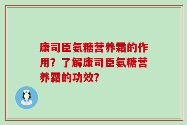 康司臣氨糖营养霜的作用?了解康司臣氨糖营养霜的功效? 康司臣氨糖营养霜的作用?了解康司臣氨糖营养霜的功效?