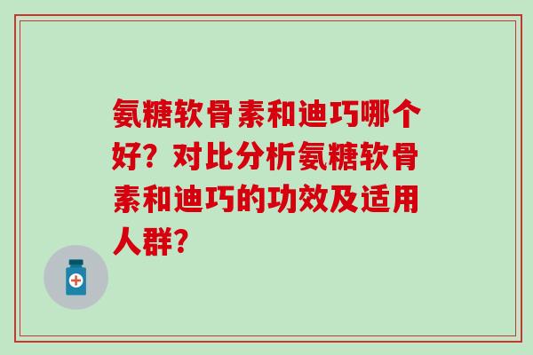 氨糖软骨素和迪巧哪个好?对比分析氨糖软骨素和迪巧的功效及适用人群? 氨糖软骨素和迪巧哪个好?对比分析氨糖软骨素和迪巧的功效及适用人群?