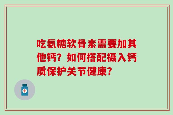 吃氨糖软骨素需要加其他钙？如何搭配摄入钙质保护关节健康？